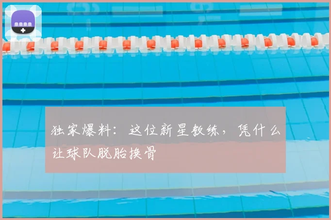 独家爆料:这位新星教练,凭什么让球队脱胎换骨