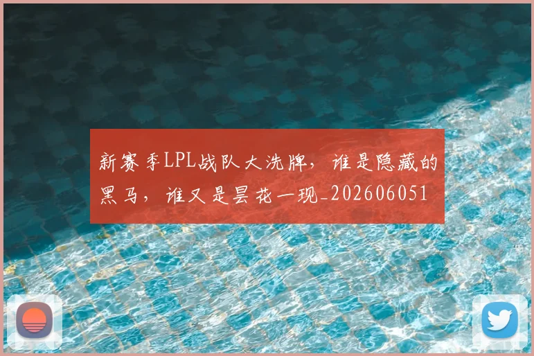 新赛季LPL战队大洗牌,谁是隐藏的黑马,谁又是昙花一现_20260605181557