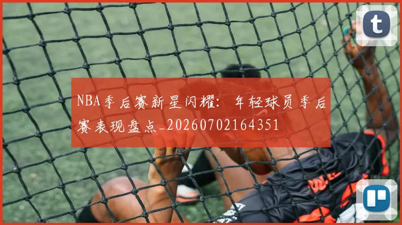 NBA季后赛新星闪耀：年轻球员季后赛表现盘点_20260702164351