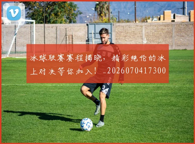 冰球联赛赛程揭晓，精彩绝伦的冰上对决等你加入！_20260704173007