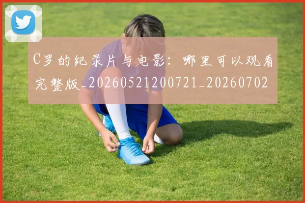 C罗的纪录片与电影：哪里可以观看完整版_20260521200721_20260702042403