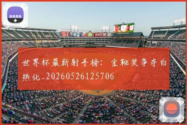 世界杯最新射手榜：金靴奖争夺白热化_20260526125706