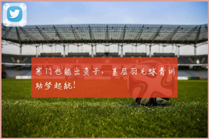 寒门也能出贵子，基层羽毛球青训助梦起航！