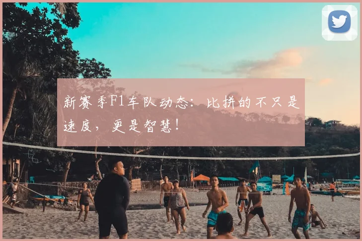 新赛季F1车队动态：比拼的不只是速度，更是智慧！