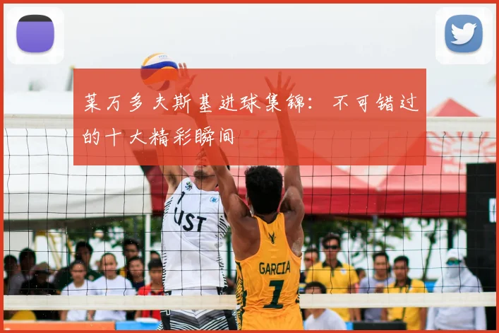 莱万多夫斯基进球集锦：不可错过的十大精彩瞬间