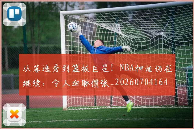 从落选秀到篮板巨星!NBA神话仍在继续,令人血脉偾张_20260704164518