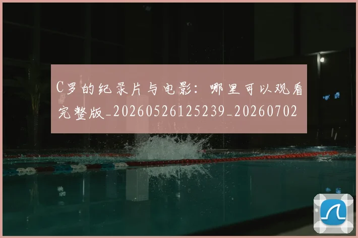 C罗的纪录片与电影：哪里可以观看完整版_20260526125239_20260702042403