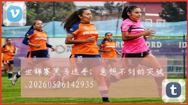 世锦赛黑马选手：意想不到的突破_20260526142935