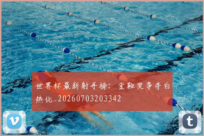 世界杯最新射手榜：金靴奖争夺白热化_20260703203342
