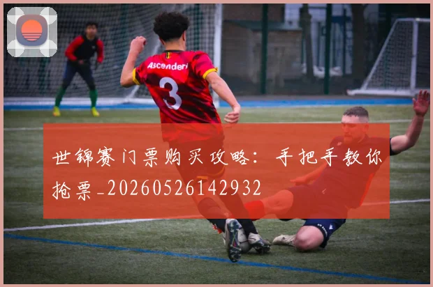 世锦赛门票购买攻略:手把手教你抢票_20260526142932