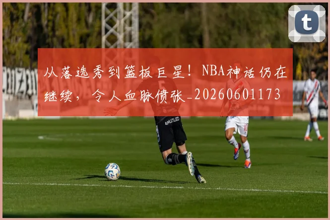 从落选秀到篮板巨星！NBA神话仍在继续，令人血脉偾张_20260601173205