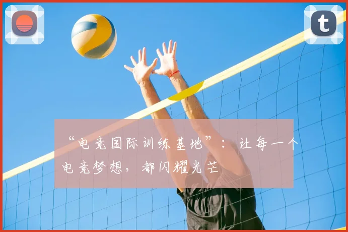 “电竞国际训练基地”:让每一个电竞梦想,都闪耀光芒