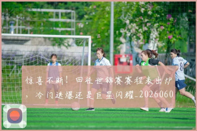惊喜不断！田径世锦赛赛程表出炉，冷门迭爆还是巨星闪耀_20260605144007