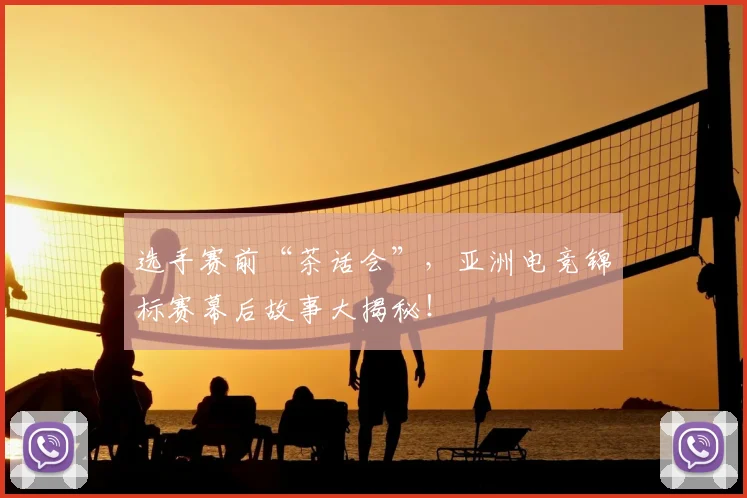 选手赛前“茶话会”,亚洲电竞锦标赛幕后故事大揭秘!