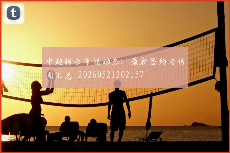 中超转会市场动态：最新签约与传闻汇总_20260521202157