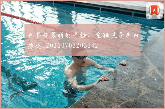 世界杯最新射手榜：金靴奖争夺白热化_20260703203342