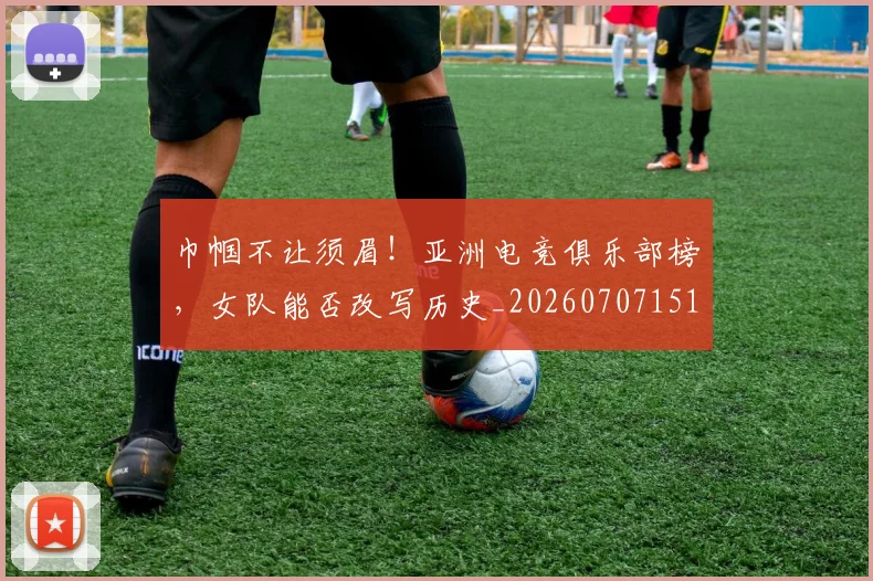 巾帼不让须眉！亚洲电竞俱乐部榜，女队能否改写历史_20260707151448