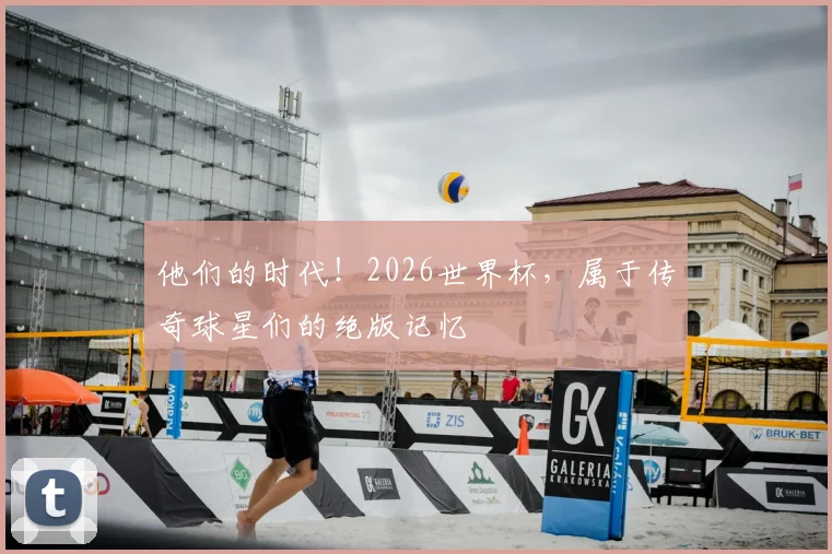 他们的时代！2026世界杯，属于传奇球星们的绝版记忆