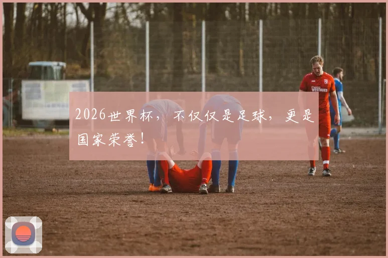 2026世界杯，不仅仅是足球，更是国家荣誉！