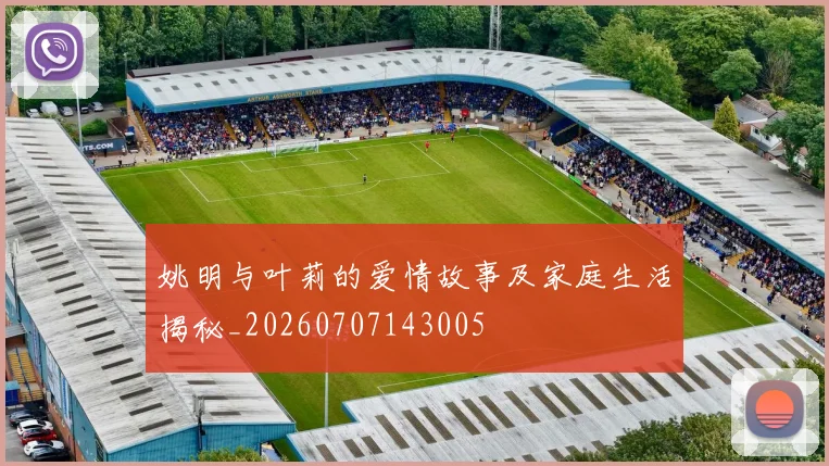 姚明与叶莉的爱情故事及家庭生活揭秘_20260707143005