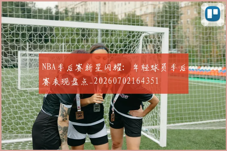 NBA季后赛新星闪耀:年轻球员季后赛表现盘点_20260702164351