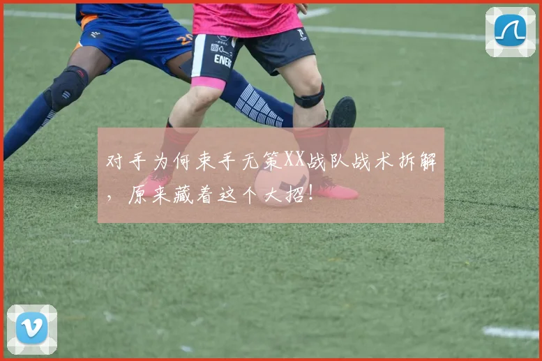 对手为何束手无策XX战队战术拆解，原来藏着这个大招！