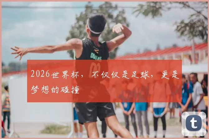 2026世界杯，不仅仅是足球，更是梦想的碰撞