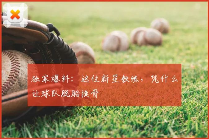 独家爆料：这位新星教练，凭什么让球队脱胎换骨