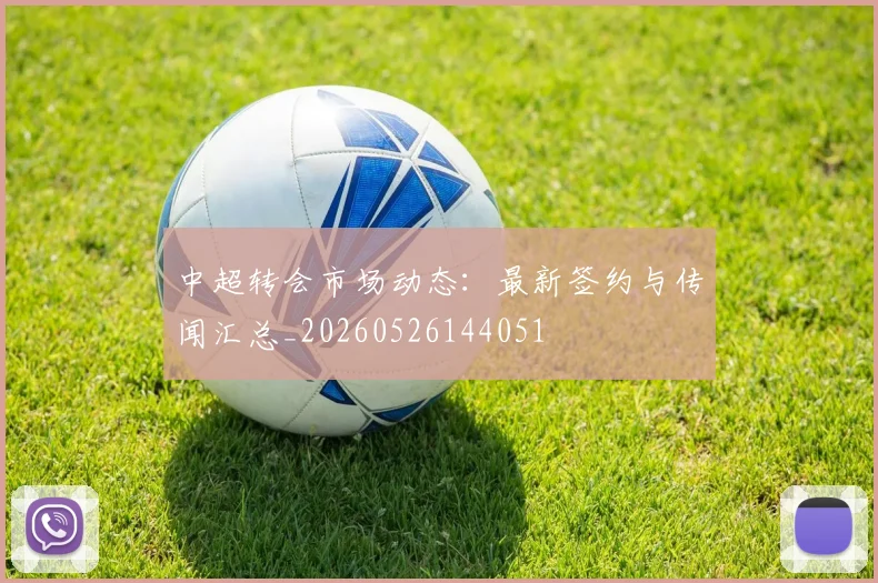 中超转会市场动态：最新签约与传闻汇总_20260526144051