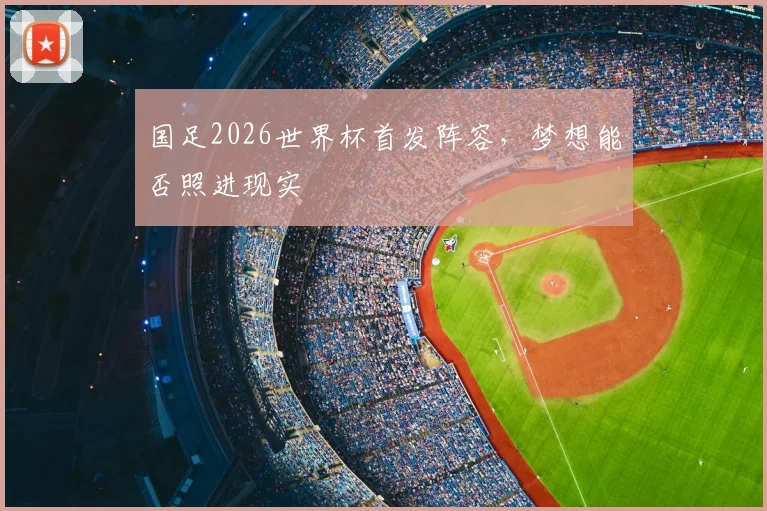 国足2026世界杯首发阵容，梦想能否照进现实