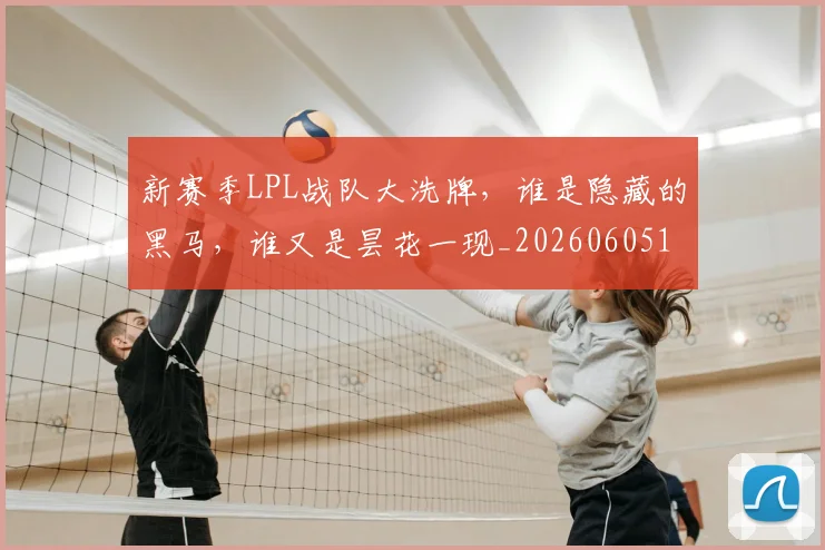 新赛季LPL战队大洗牌，谁是隐藏的黑马，谁又是昙花一现_20260605181557