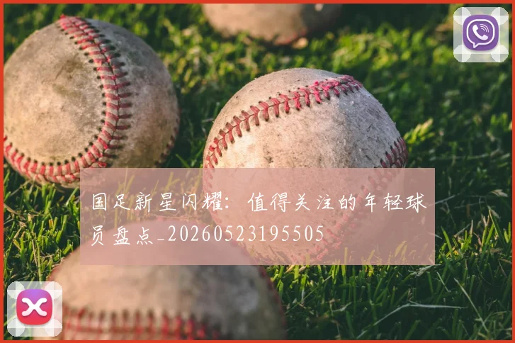 国足新星闪耀:值得关注的年轻球员盘点_20260523195505
