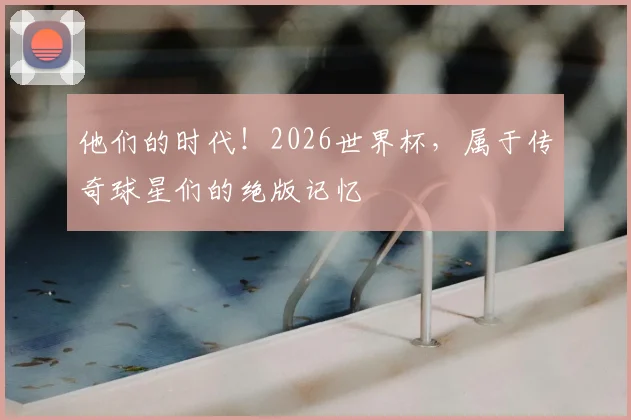 他们的时代!2026世界杯,属于传奇球星们的绝版记忆