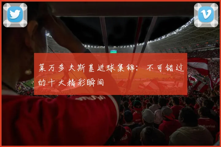 莱万多夫斯基进球集锦：不可错过的十大精彩瞬间