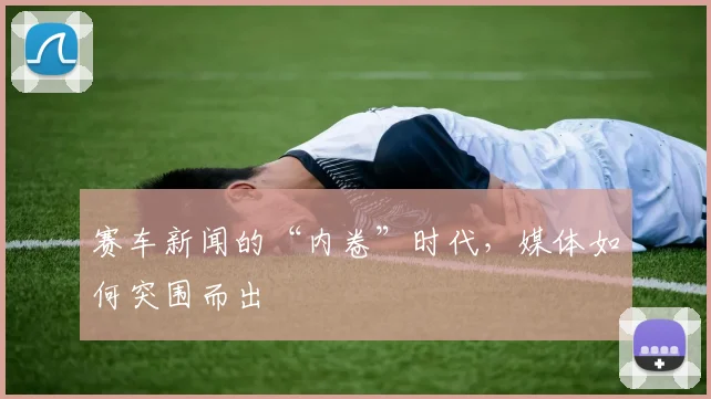 赛车新闻的“内卷”时代,媒体如何突围而出