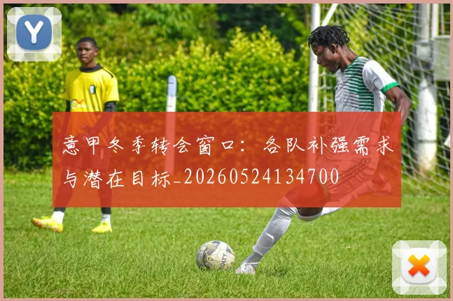 意甲冬季转会窗口：各队补强需求与潜在目标_20260524134700