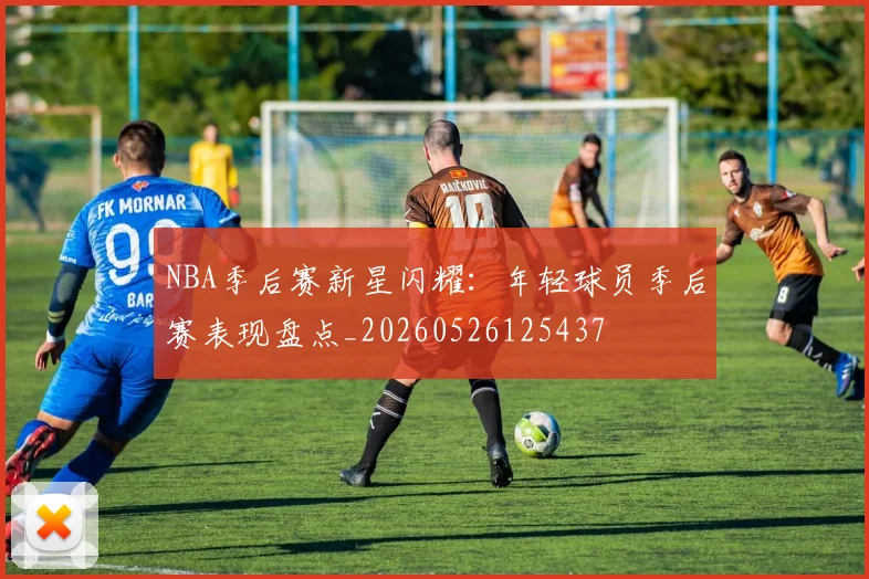 NBA季后赛新星闪耀：年轻球员季后赛表现盘点_20260526125437