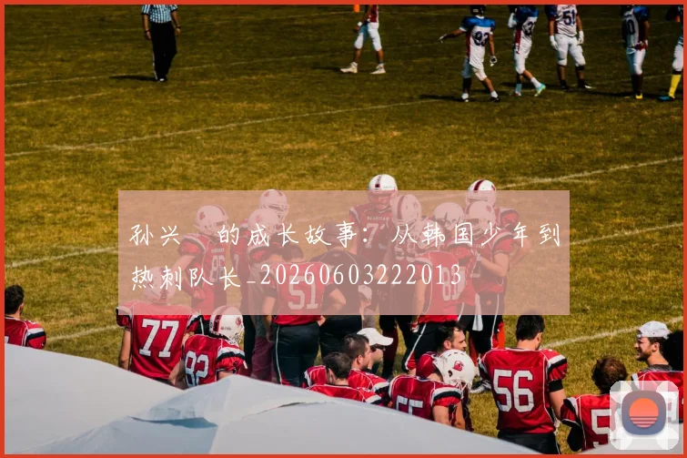 孙兴慜的成长故事:从韩国少年到热刺队长_20260603222013