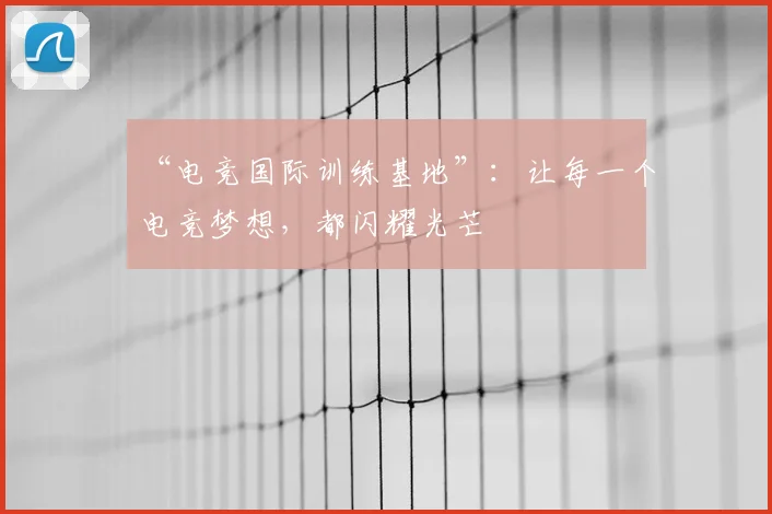 “电竞国际训练基地”：让每一个电竞梦想，都闪耀光芒