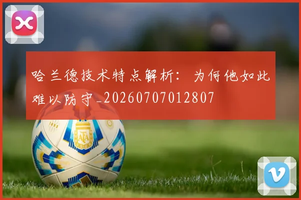 哈兰德技术特点解析：为何他如此难以防守_20260707012807