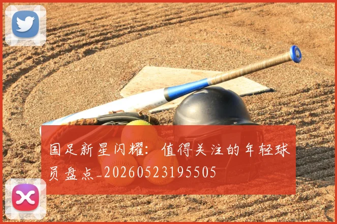 国足新星闪耀:值得关注的年轻球员盘点_20260523195505