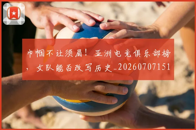 巾帼不让须眉！亚洲电竞俱乐部榜，女队能否改写历史_20260707151448