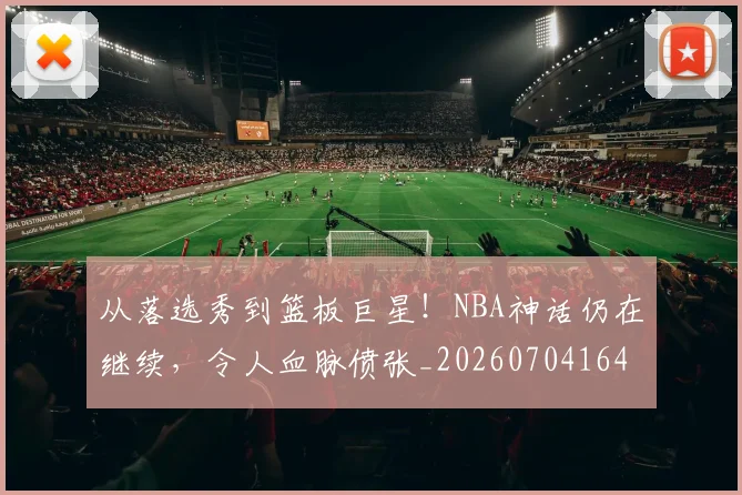 从落选秀到篮板巨星！NBA神话仍在继续，令人血脉偾张_20260704164518