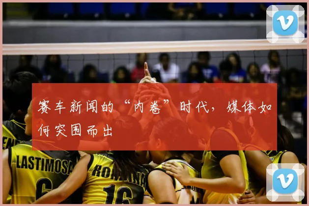 赛车新闻的“内卷”时代，媒体如何突围而出