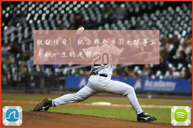 致敬传奇！纪念那些为羽毛球事业奉献一生的老将们